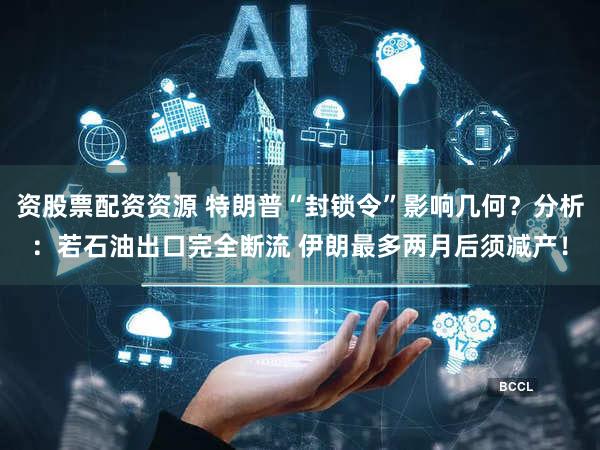 资股票配资资源 特朗普“封锁令”影响几何？分析：若石油出口完全断流 伊朗最多两月后须减产！