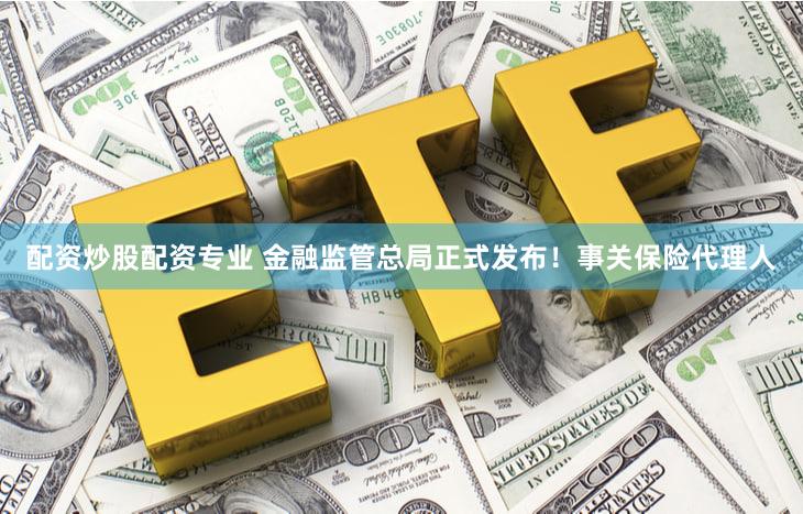 配资炒股配资专业 金融监管总局正式发布！事关保险代理人