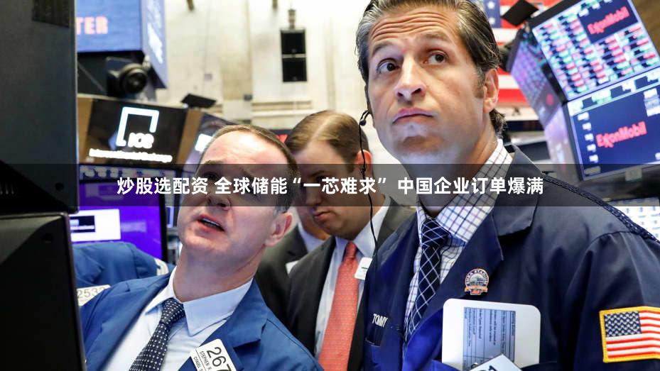 炒股选配资 全球储能“一芯难求” 中国企业订单爆满