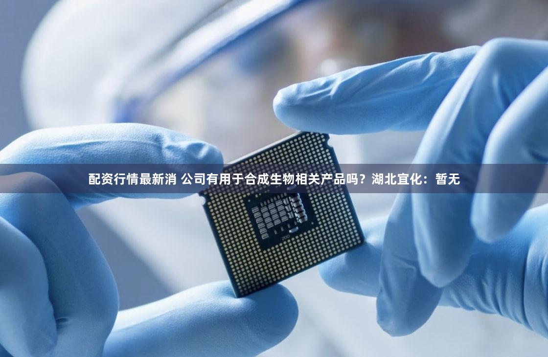 配资行情最新消 公司有用于合成生物相关产品吗？湖北宜化：暂无