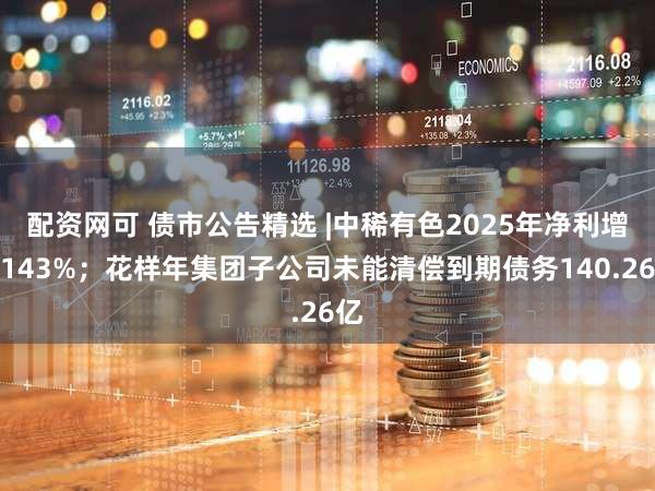 配资网可 债市公告精选 |中稀有色2025年净利增长143%；花样年集团子公司未能清偿到期债务140.26亿