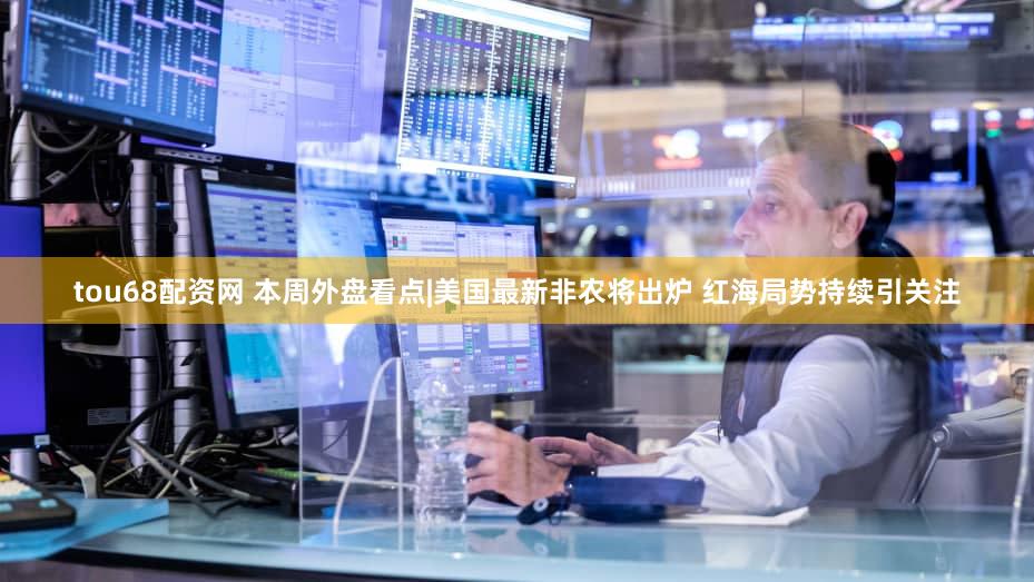 tou68配资网 本周外盘看点|美国最新非农将出炉 红海局势持续引关注