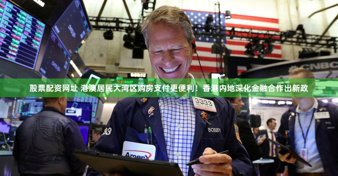 股票配资网址 港澳居民大湾区购房支付更便利！香港内地深化金融合作出新政