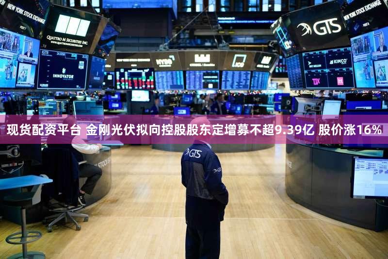 现货配资平台 金刚光伏拟向控股股东定增募不超9.39亿 股价涨16%