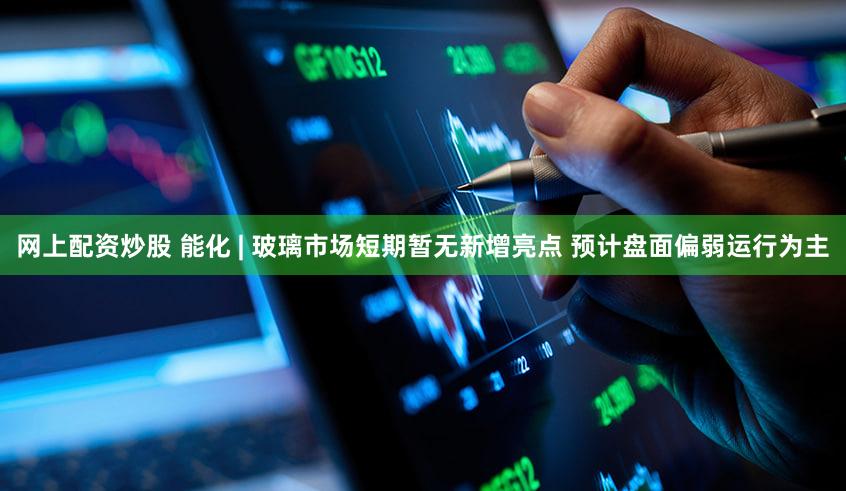 网上配资炒股 能化 | 玻璃市场短期暂无新增亮点 预计盘面偏弱运行为主