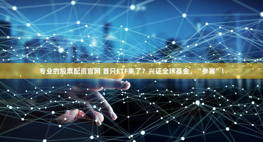 专业的股票配资官网 首只ETF来了？兴证全球基金，“参赛”！