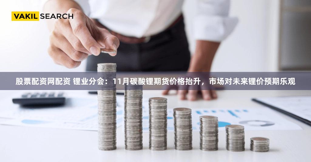 股票配资网配资 锂业分会：11月碳酸锂期货价格抬升，市场对未来锂价预期乐观