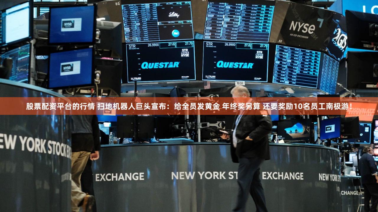 股票配资平台的行情 扫地机器人巨头宣布：给全员发黄金 年终奖另算 还要奖励10名员工南极游！