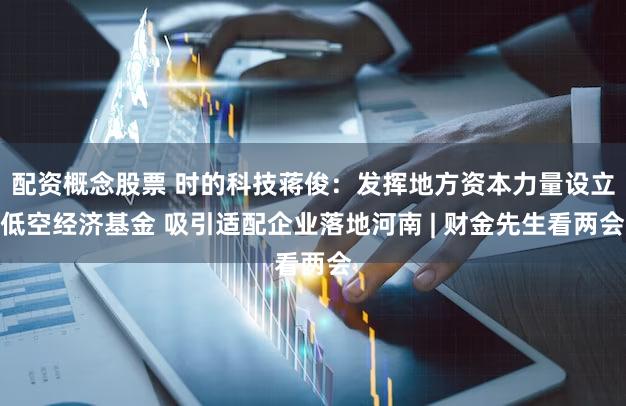 配资概念股票 时的科技蒋俊：发挥地方资本力量设立低空经济基金 吸引适配企业落地河南 | 财金先生看两会