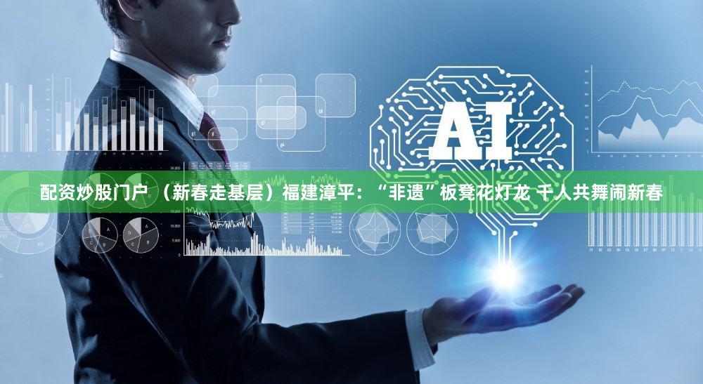 配资炒股门户 （新春走基层）福建漳平：“非遗”板凳花灯龙 千人共舞闹新春