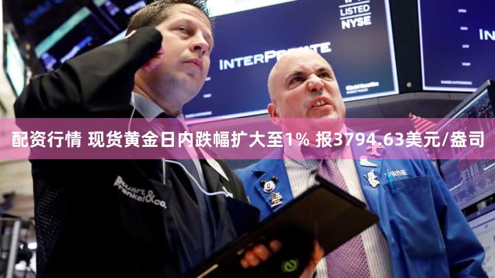配资行情 现货黄金日内跌幅扩大至1% 报3794.63美元/盎司