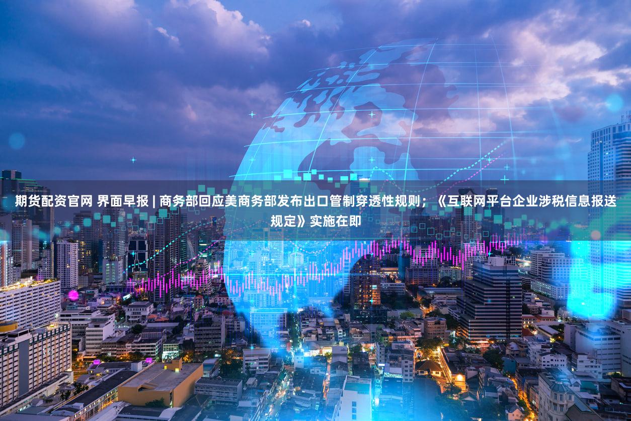 期货配资官网 界面早报 | 商务部回应美商务部发布出口管制穿透性规则；《互联网平台企业涉税信息报送规定》实施在即