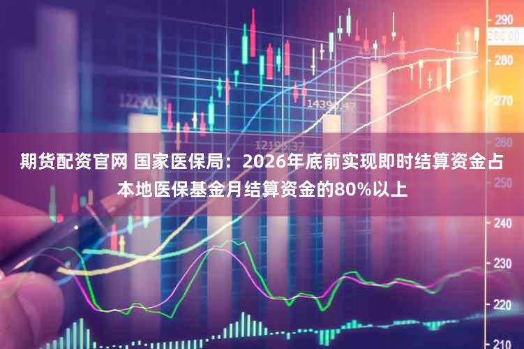 期货配资官网 国家医保局：2026年底前实现即时结算资金占本地医保基金月结算资金的80%以上