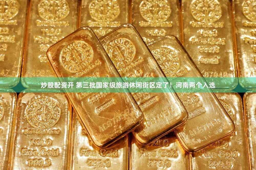 炒股配资开 第三批国家级旅游休闲街区定了！河南两个入选