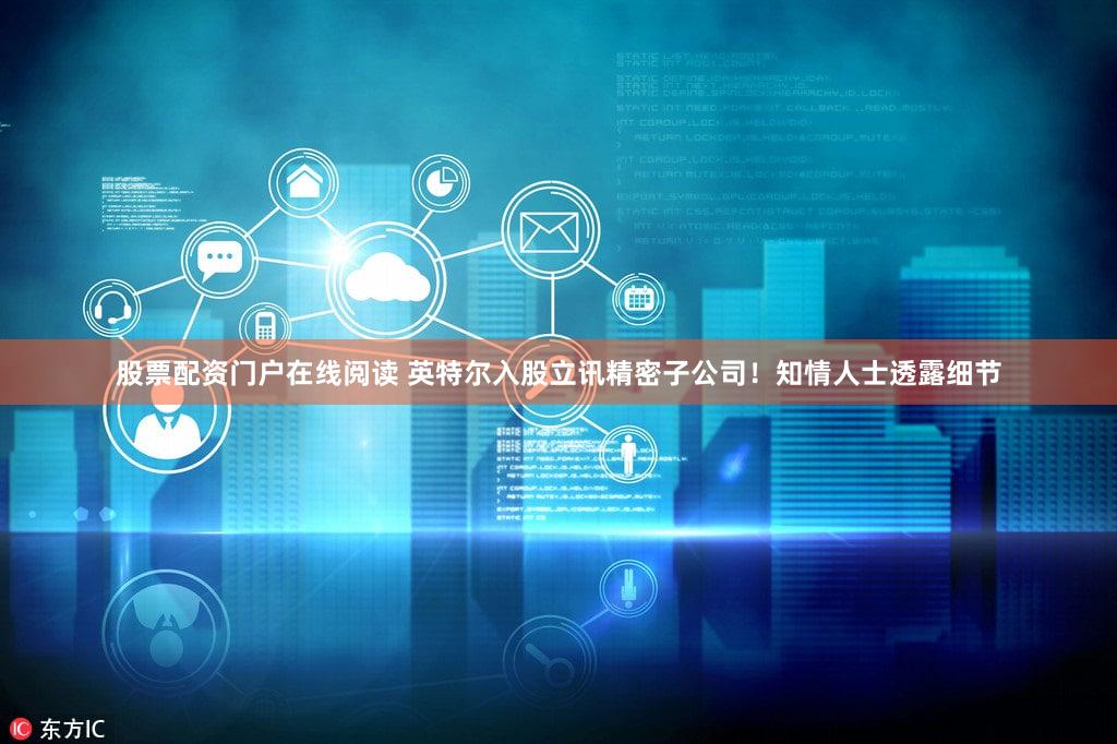 股票配资门户在线阅读 英特尔入股立讯精密子公司！知情人士透露细节