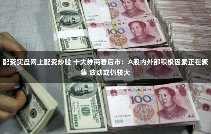 配资实盘网上配资炒股 十大券商看后市：A股内外部积极因素正在聚集 波动或仍较大
