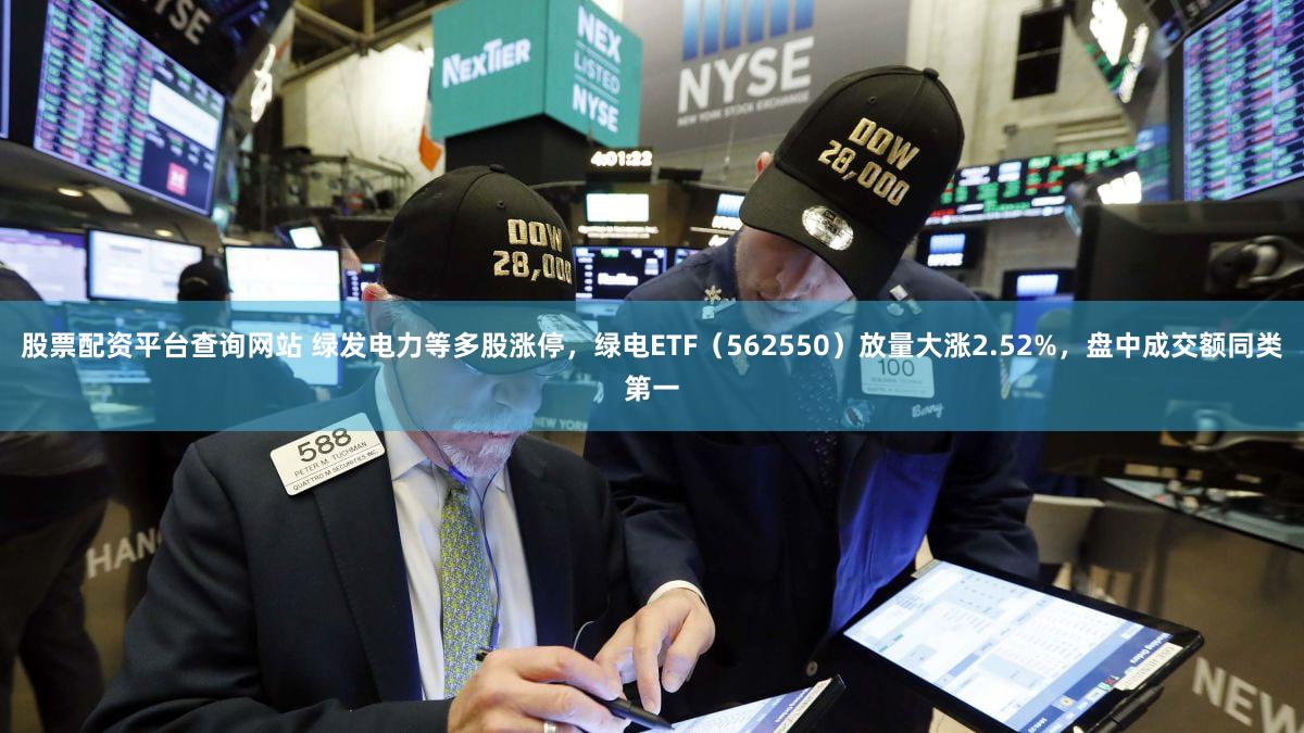 股票配资平台查询网站 绿发电力等多股涨停，绿电ETF（562550）放量大涨2.52%，盘中成交额同类第一