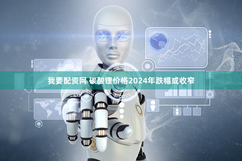 我要配资网 碳酸锂价格2024年跌幅或收窄