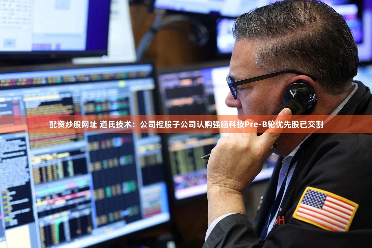 配资炒股网址 道氏技术：公司控股子公司认购强脑科技Pre-B轮优先股已交割