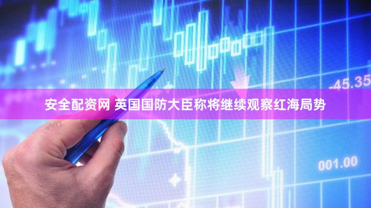 安全配资网 英国国防大臣称将继续观察红海局势