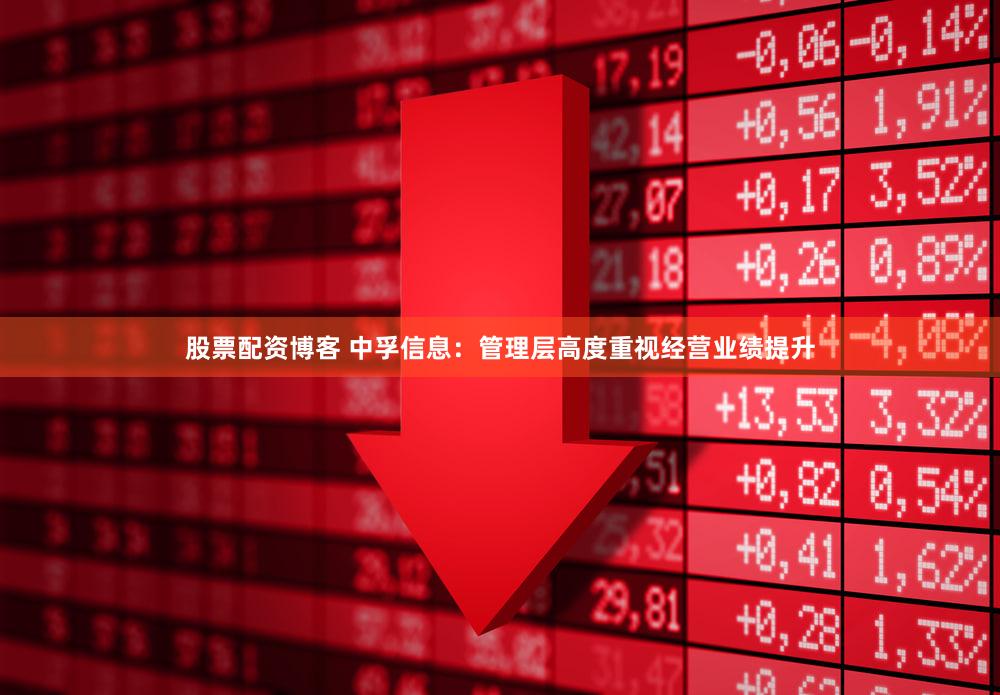 股票配资博客 中孚信息：管理层高度重视经营业绩提升