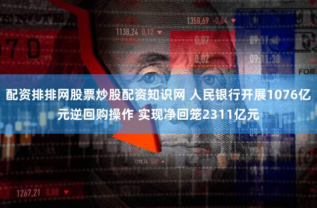 配资排排网股票炒股配资知识网 人民银行开展1076亿元逆回购操作 实现净回笼2311亿元