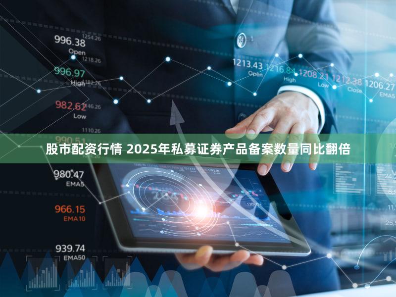 股市配资行情 2025年私募证券产品备案数量同比翻倍