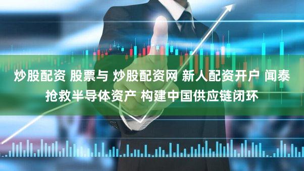 炒股配资 股票与 炒股配资网 新人配资开户 闻泰抢救半导体资产 构建中国供应链闭环