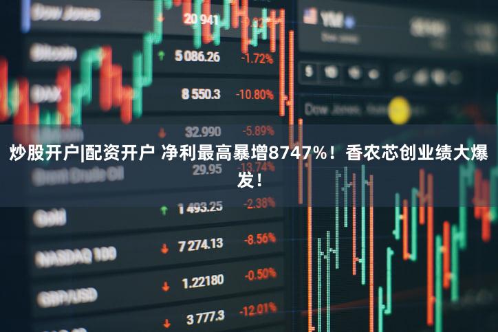 炒股开户|配资开户 净利最高暴增8747%！香农芯创业绩大爆发！