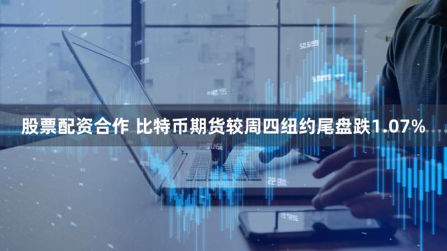 股票配资合作 比特币期货较周四纽约尾盘跌1.07%