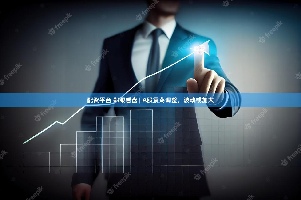 配资平台 郑眼看盘 | A股震荡调整，波动或加大