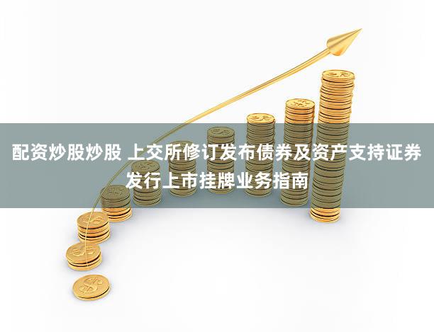 配资炒股炒股 上交所修订发布债券及资产支持证券发行上市挂牌业务指南