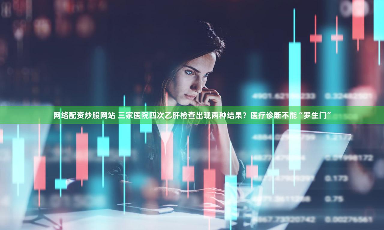 网络配资炒股网站 三家医院四次乙肝检查出现两种结果？医疗诊断不能“罗生门”