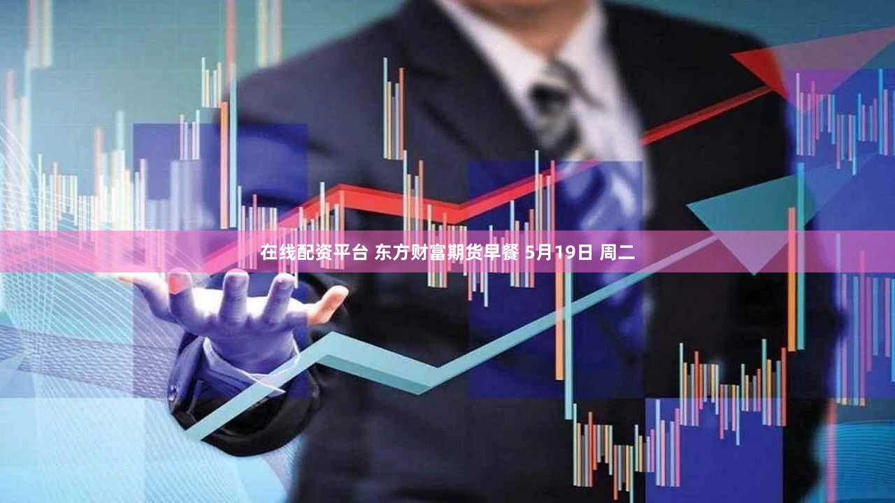 在线配资平台 东方财富期货早餐 5月19日 周二
