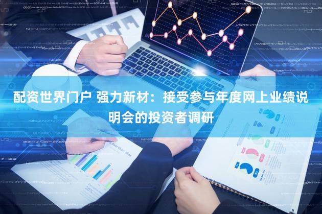 配资世界门户 强力新材：接受参与年度网上业绩说明会的投资者调研
