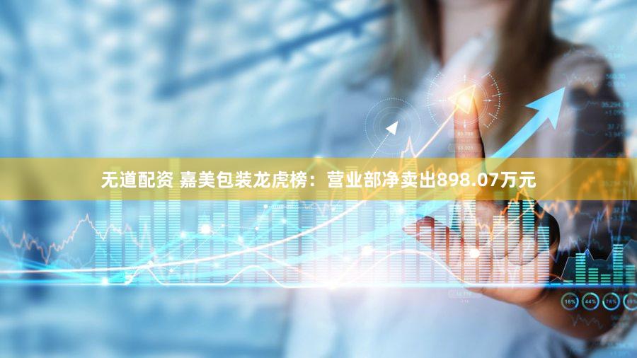 无道配资 嘉美包装龙虎榜：营业部净卖出898.07万元