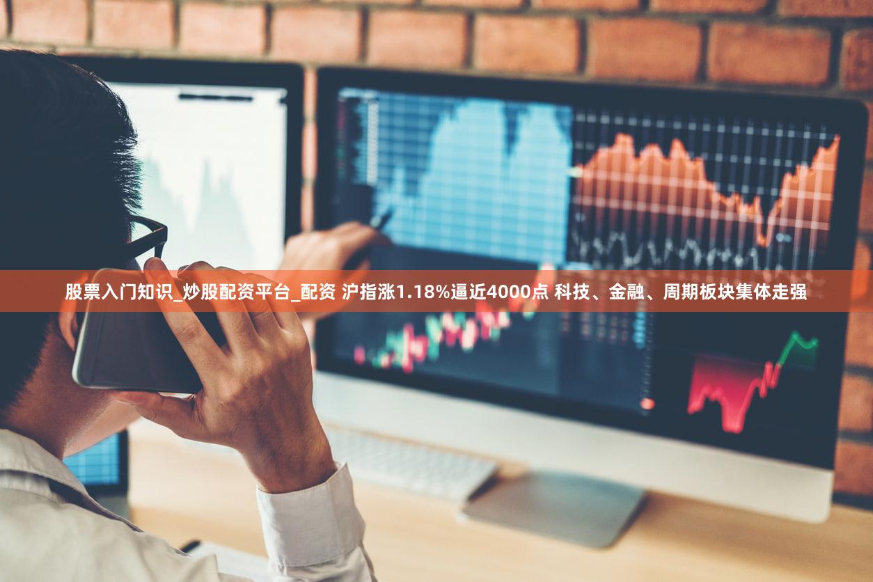 股票入门知识_炒股配资平台_配资 沪指涨1.18%逼近4000点 科技、金融、周期板块集体走强