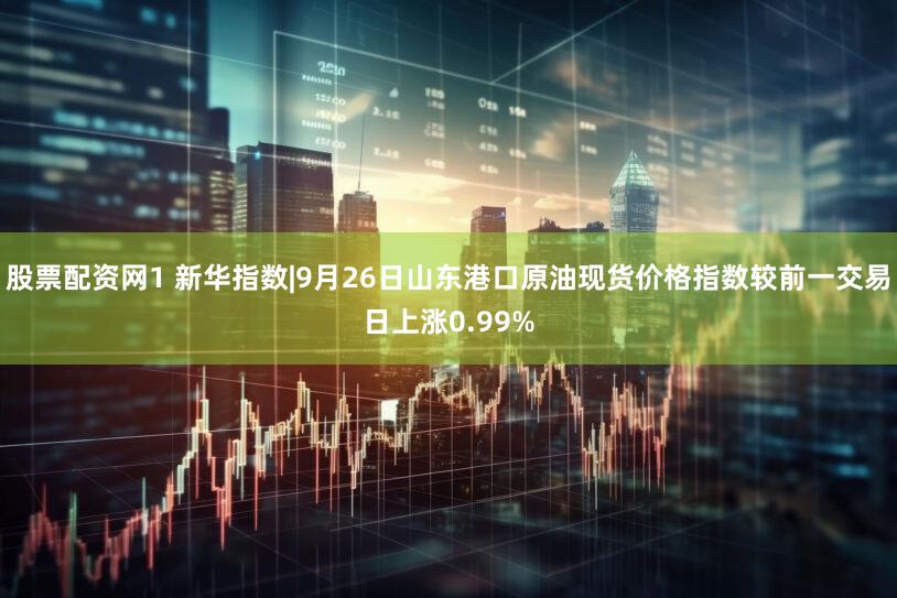 股票配资网1 新华指数|9月26日山东港口原油现货价格指数较前一交易日上涨0.99%