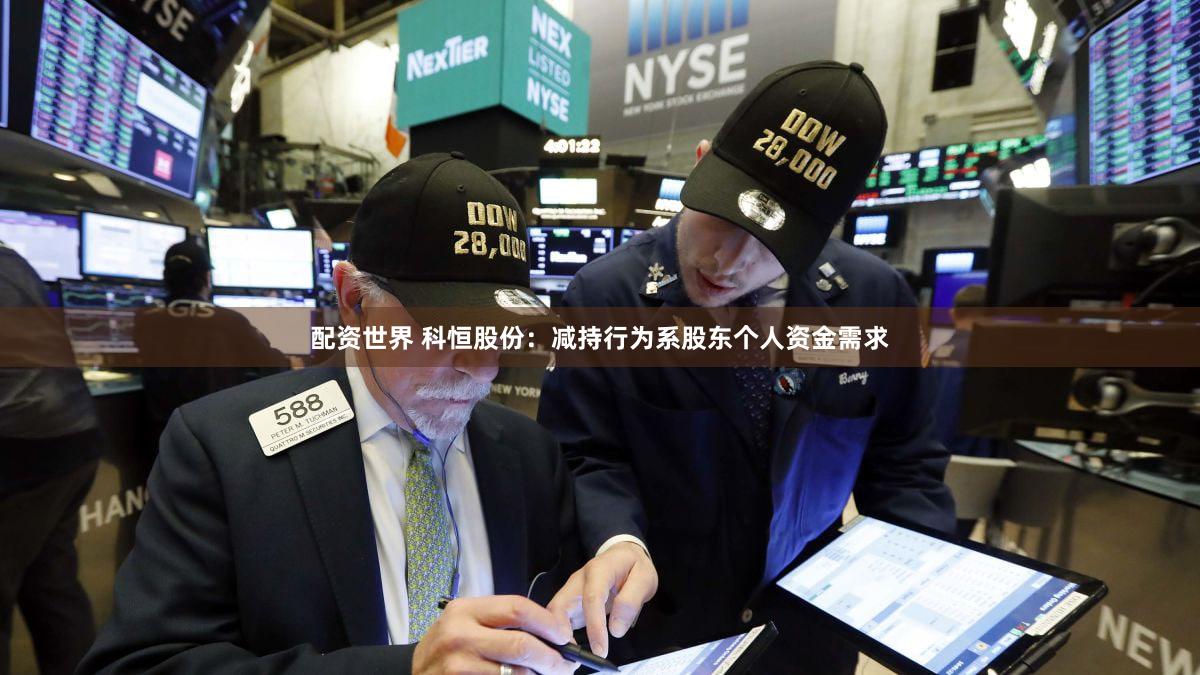 配资世界 科恒股份：减持行为系股东个人资金需求