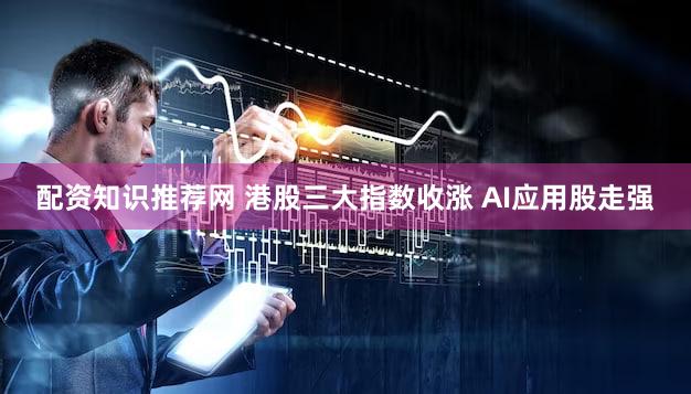 配资知识推荐网 港股三大指数收涨 AI应用股走强