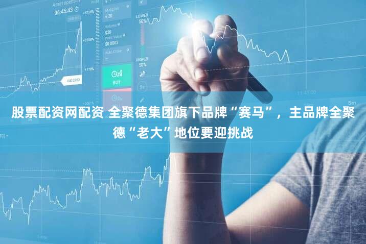 股票配资网配资 全聚德集团旗下品牌“赛马”，主品牌全聚德“老大”地位要迎挑战