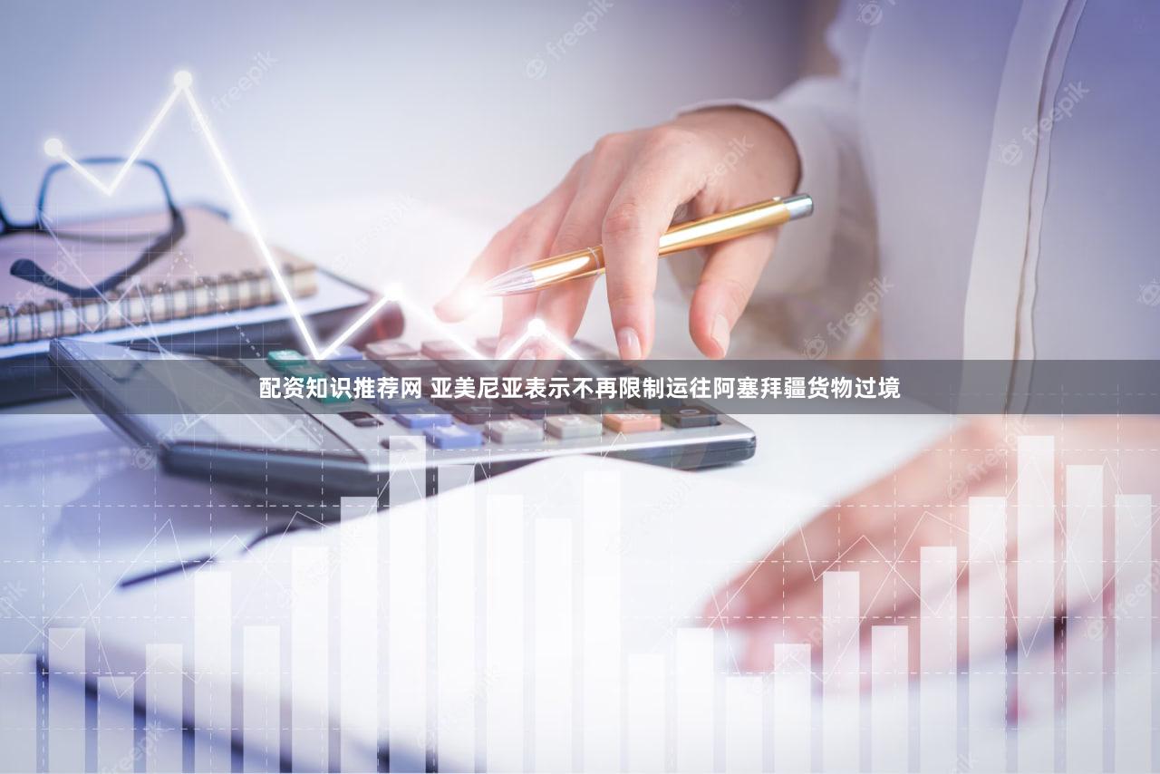 配资知识推荐网 亚美尼亚表示不再限制运往阿塞拜疆货物过境