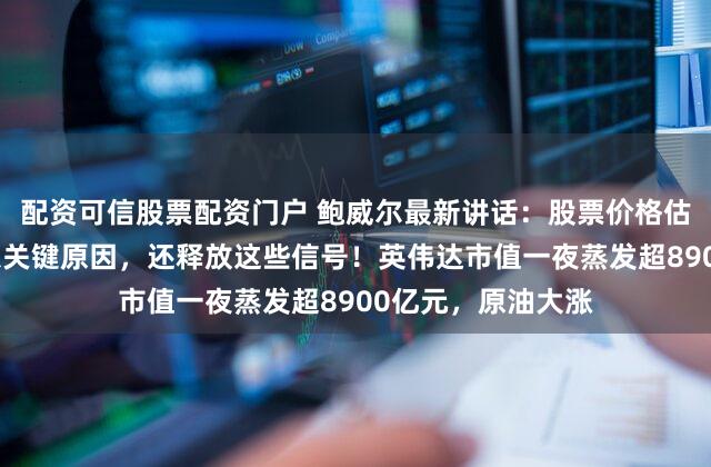 配资可信股票配资门户 鲍威尔最新讲话：股票价格估值偏高，透露降息关键原因，还释放这些信号！英伟达市值一夜蒸发超8900亿元，原油大涨