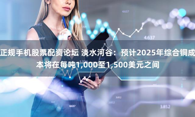 正规手机股票配资论坛 淡水河谷：预计2025年综合铜成本将在每吨1,000至1,500美元之间